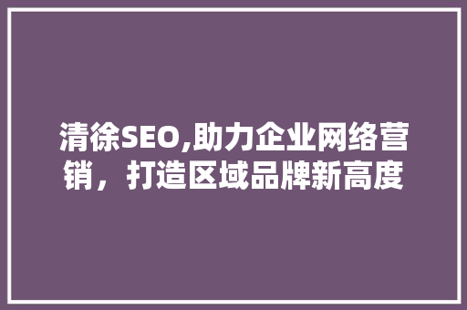清徐SEO,助力企业网络营销，打造区域品牌新高度 360搜优化