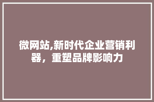 微网站,新时代企业营销利器，重塑品牌影响力 微网站,新时代企业营销利器，重塑品牌影响力 AI技术学习