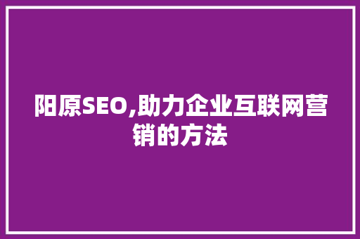 阳原SEO,助力企业互联网营销的方法