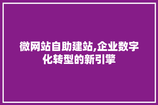 微网站自助建站,企业数字化转型的新引擎