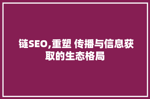  链SEO,重塑 传播与信息获取的生态格局