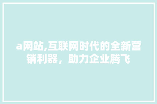 a网站,互联网时代的全新营销利器，助力企业腾飞