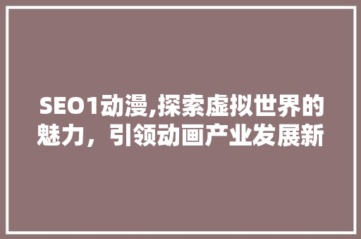 SEO1动漫,探索虚拟世界的魅力，引领动画产业发展新方向 百度算法