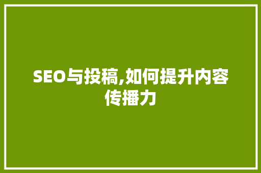 SEO与投稿,如何提升内容传播力 seo技术