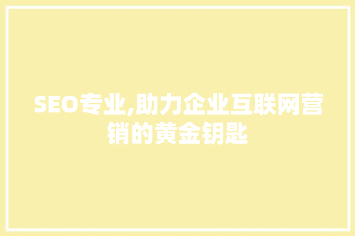 SEO专业,助力企业互联网营销的黄金钥匙