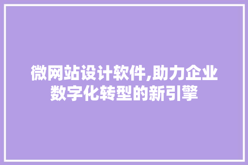 微网站设计软件,助力企业数字化转型的新引擎