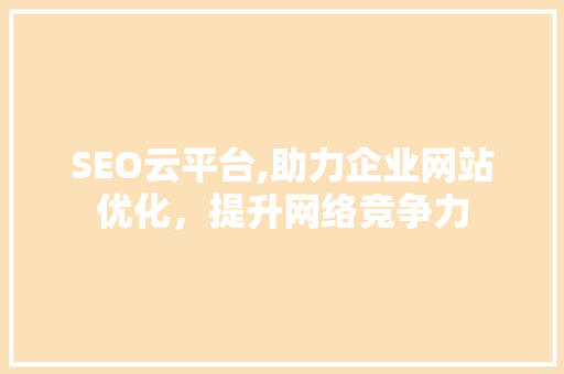 SEO云平台,助力企业网站优化，提升网络竞争力