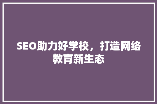 SEO助力好学校，打造网络教育新生态