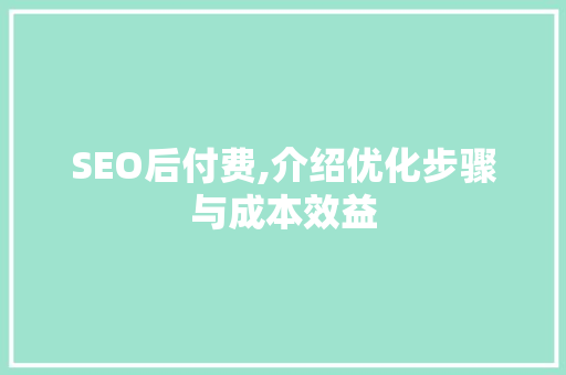 SEO后付费,介绍优化步骤与成本效益 英文谷歌算法