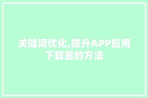 关键词优化,提升APP应用下载量的方法