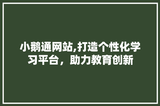 小鹅通网站,打造个性化学习平台，助力教育创新