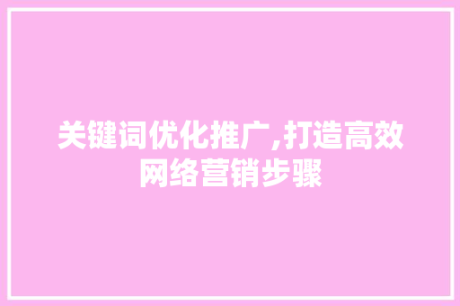 关键词优化推广,打造高效网络营销步骤 百度算法