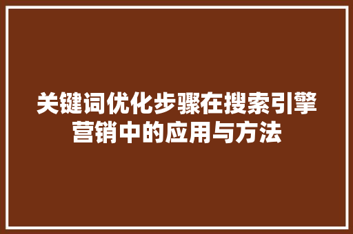 关键词优化步骤在搜索引擎营销中的应用与方法