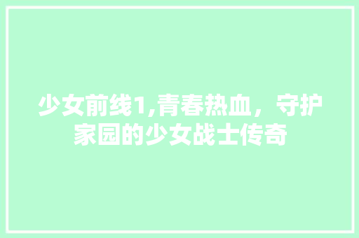 少女前线1,青春热血，守护家园的少女战士传奇
