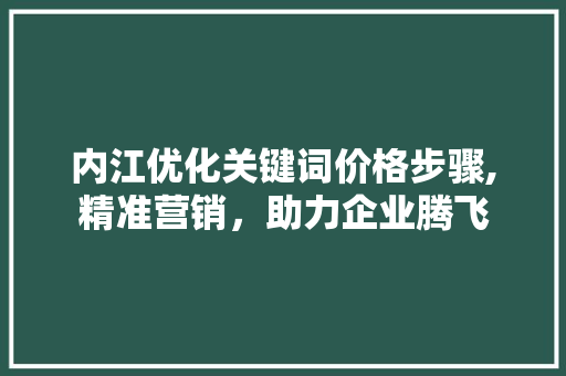 内江优化关键词价格步骤,精准营销，助力企业腾飞