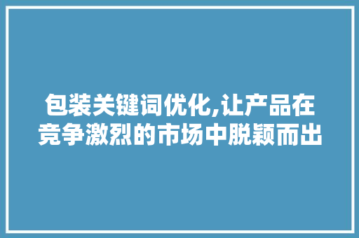 包装关键词优化,让产品在竞争激烈的市场中脱颖而出