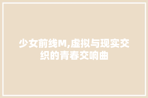 少女前线M,虚拟与现实交织的青春交响曲