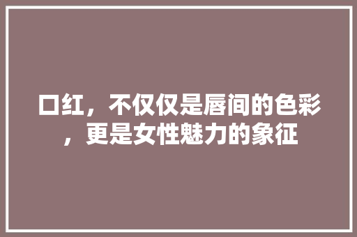 口红，不仅仅是唇间的色彩，更是女性魅力的象征 网站开发