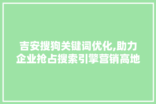 吉安搜狗关键词优化,助力企业抢占搜索引擎营销高地 百度算法