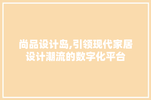 尚品设计岛,引领现代家居设计潮流的数字化平台 尚品设计岛,引领现代家居设计潮流的数字化平台 小程序开发