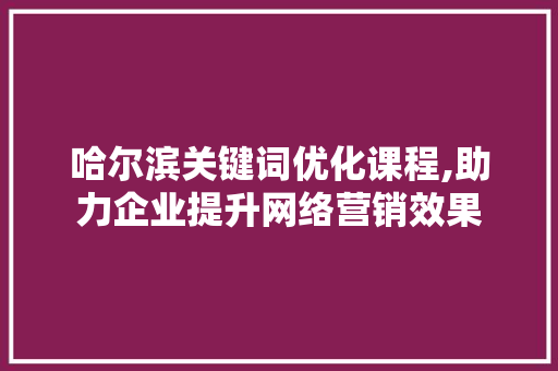 哈尔滨关键词优化课程,助力企业提升网络营销效果