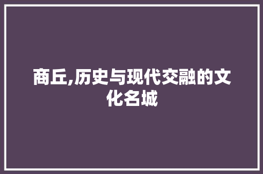 商丘,历史与现代交融的文化名城