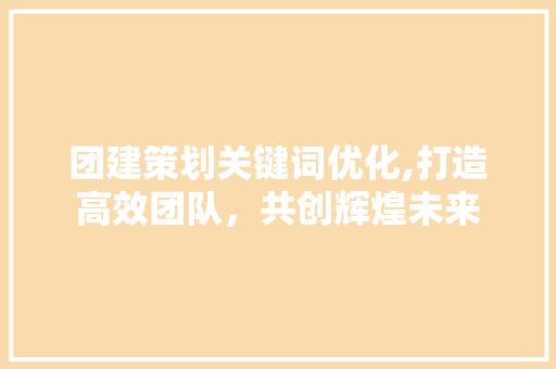 团建策划关键词优化,打造高效团队，共创辉煌未来