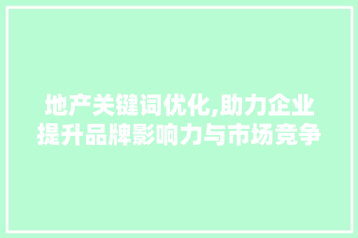 地产关键词优化,助力企业提升品牌影响力与市场竞争力