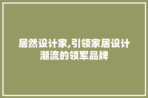居然设计家,引领家居设计潮流的领军品牌