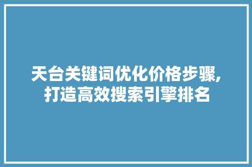 天台关键词优化价格步骤,打造高效搜索引擎排名 网站优化