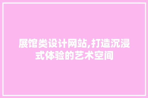 展馆类设计网站,打造沉浸式体验的艺术空间 展馆类设计网站,打造沉浸式体验的艺术空间 头条优化