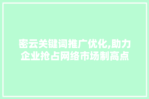 密云关键词推广优化,助力企业抢占网络市场制高点