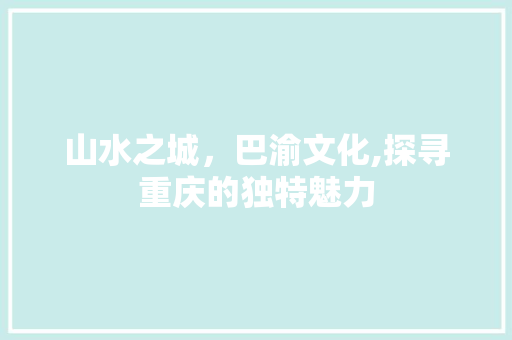 山水之城，巴渝文化,探寻重庆的独特魅力