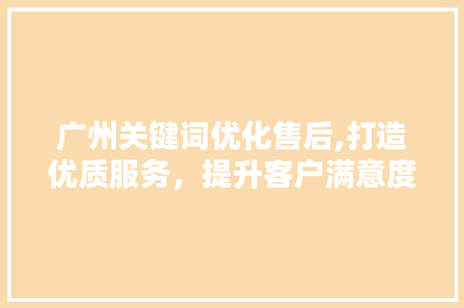 广州关键词优化售后,打造优质服务，提升客户满意度 英文谷歌算法