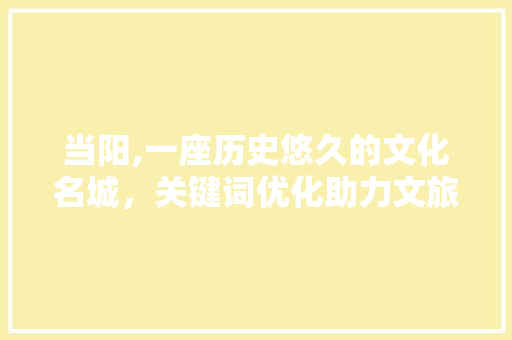 当阳,一座历史悠久的文化名城，关键词优化助力文旅发展新篇章 百度算法