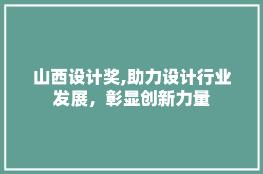 山西设计奖,助力设计行业发展，彰显创新力量 山西设计奖,助力设计行业发展，彰显创新力量 头条优化