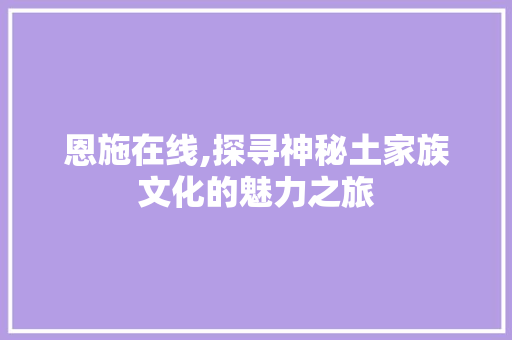 恩施在线,探寻神秘土家族文化的魅力之旅