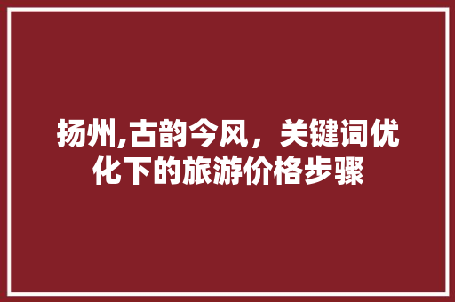扬州,古韵今风，关键词优化下的旅游价格步骤 英文谷歌算法
