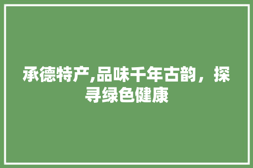 承德特产,品味千年古韵，探寻绿色健康