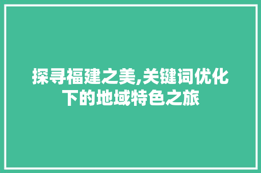 探寻福建之美,关键词优化下的地域特色之旅