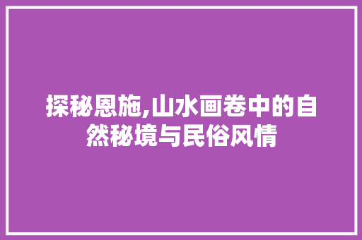 探秘恩施,山水画卷中的自然秘境与民俗风情