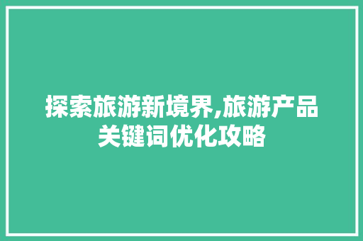 探索旅游新境界,旅游产品关键词优化攻略 英文谷歌算法