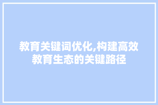 教育关键词优化,构建高效教育生态的关键路径 百度算法