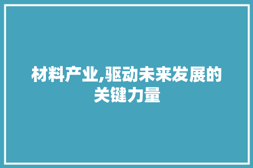 材料产业,驱动未来发展的关键力量