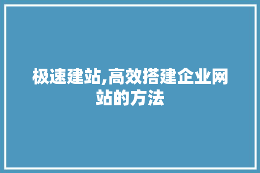 极速建站,高效搭建企业网站的方法