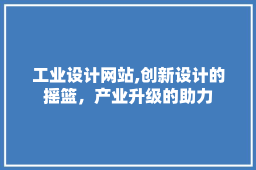 工业设计网站,创新设计的摇篮，产业升级的助力 工业设计网站,创新设计的摇篮，产业升级的助力 英文谷歌算法