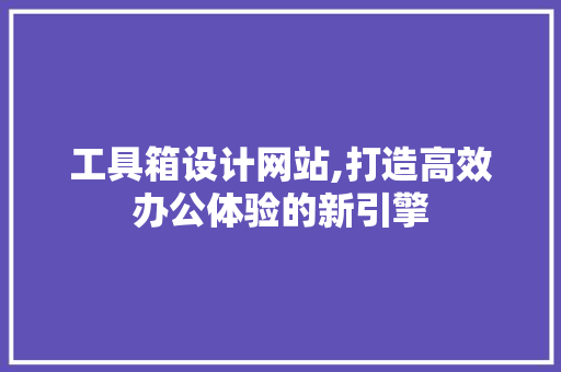 工具箱设计网站,打造高效办公体验的新引擎 工具箱设计网站,打造高效办公体验的新引擎 英文谷歌算法