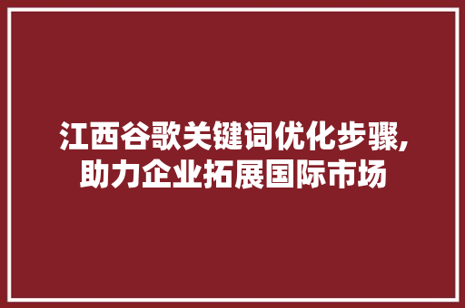 江西谷歌关键词优化步骤,助力企业拓展国际市场 网站优化