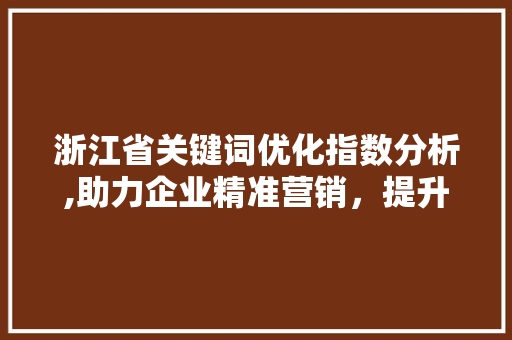 浙江省关键词优化指数分析,助力企业精准营销，提升市场竞争力 小程序开发
