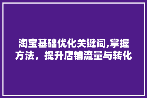 淘宝基础优化关键词,掌握方法，提升店铺流量与转化率 seo技术